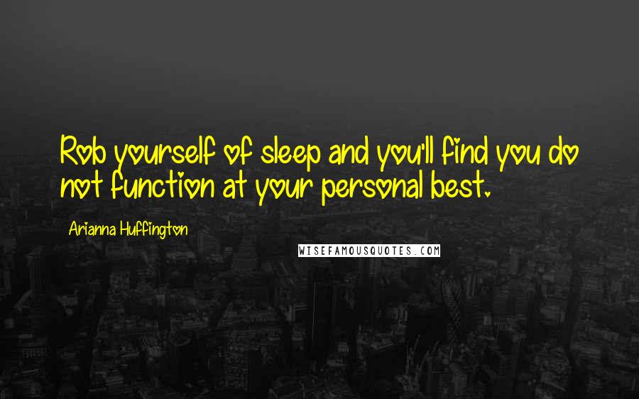 Arianna Huffington Quotes: Rob yourself of sleep and you'll find you do not function at your personal best.