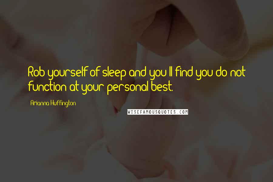 Arianna Huffington Quotes: Rob yourself of sleep and you'll find you do not function at your personal best.