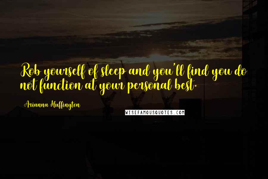 Arianna Huffington Quotes: Rob yourself of sleep and you'll find you do not function at your personal best.