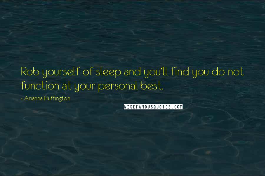 Arianna Huffington Quotes: Rob yourself of sleep and you'll find you do not function at your personal best.