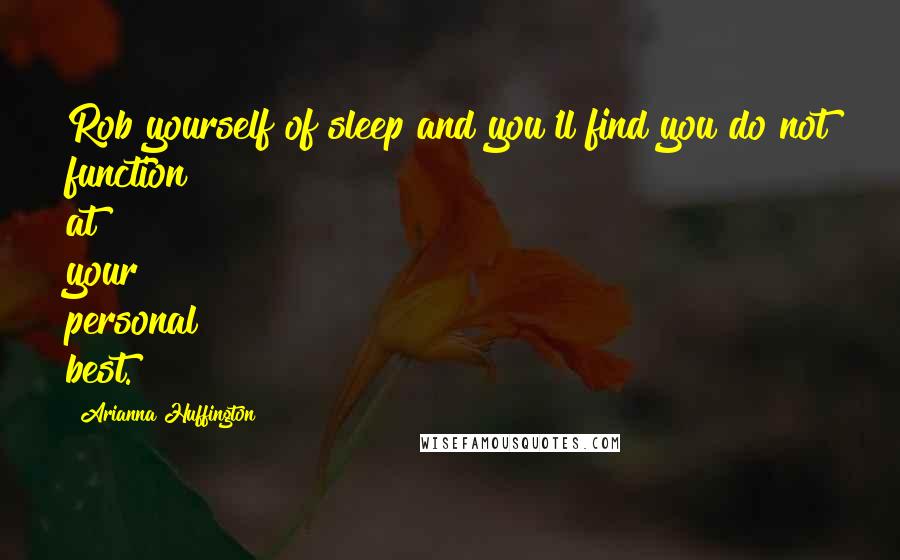 Arianna Huffington Quotes: Rob yourself of sleep and you'll find you do not function at your personal best.