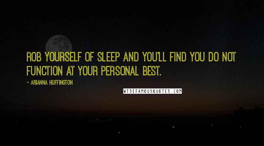 Arianna Huffington Quotes: Rob yourself of sleep and you'll find you do not function at your personal best.