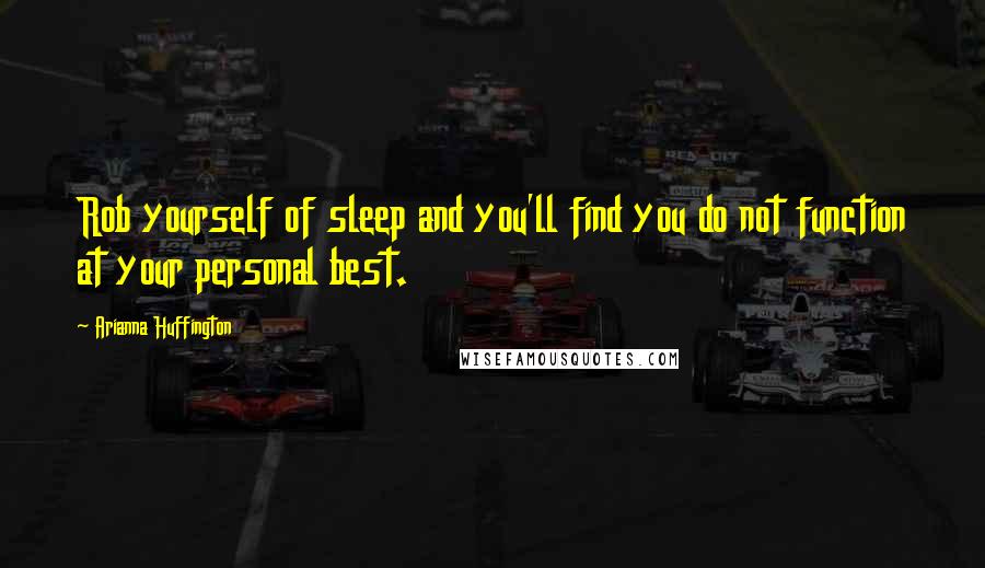 Arianna Huffington Quotes: Rob yourself of sleep and you'll find you do not function at your personal best.