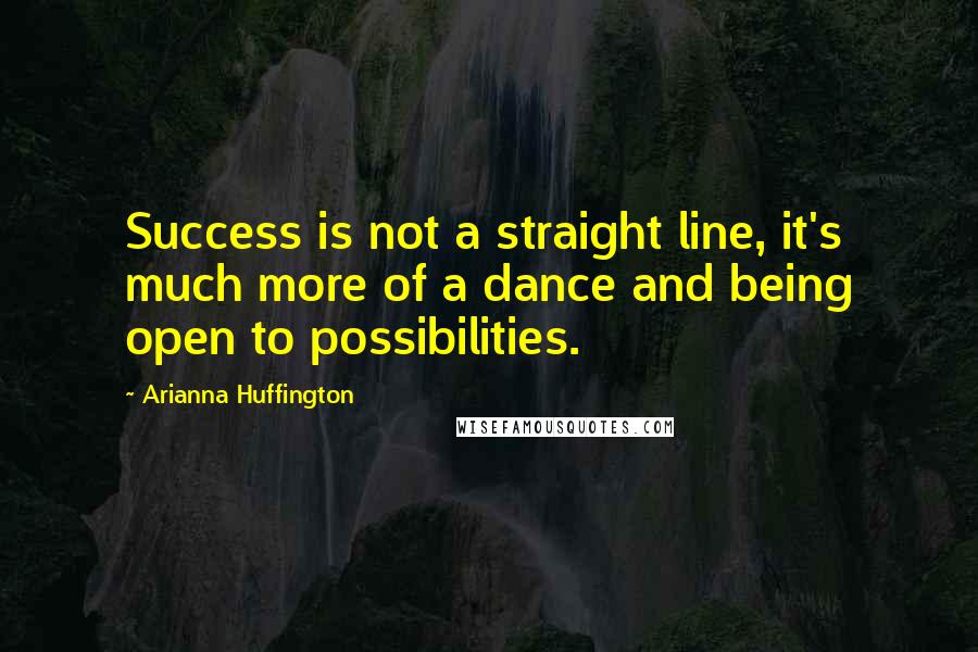 Arianna Huffington Quotes: Success is not a straight line, it's much more of a dance and being open to possibilities.
