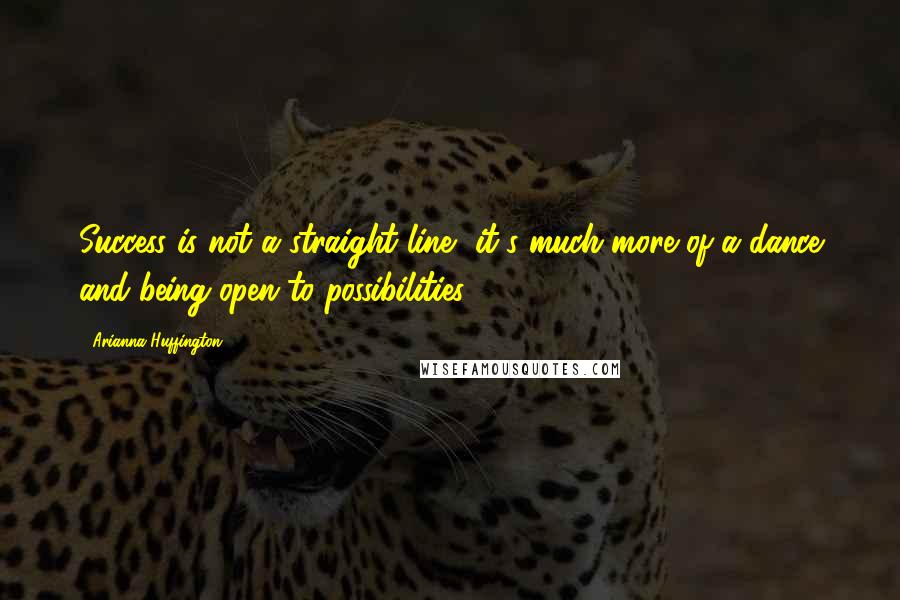 Arianna Huffington Quotes: Success is not a straight line, it's much more of a dance and being open to possibilities.