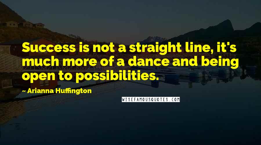 Arianna Huffington Quotes: Success is not a straight line, it's much more of a dance and being open to possibilities.