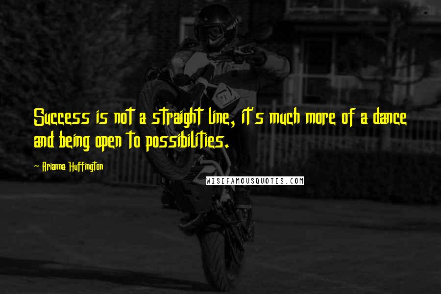 Arianna Huffington Quotes: Success is not a straight line, it's much more of a dance and being open to possibilities.
