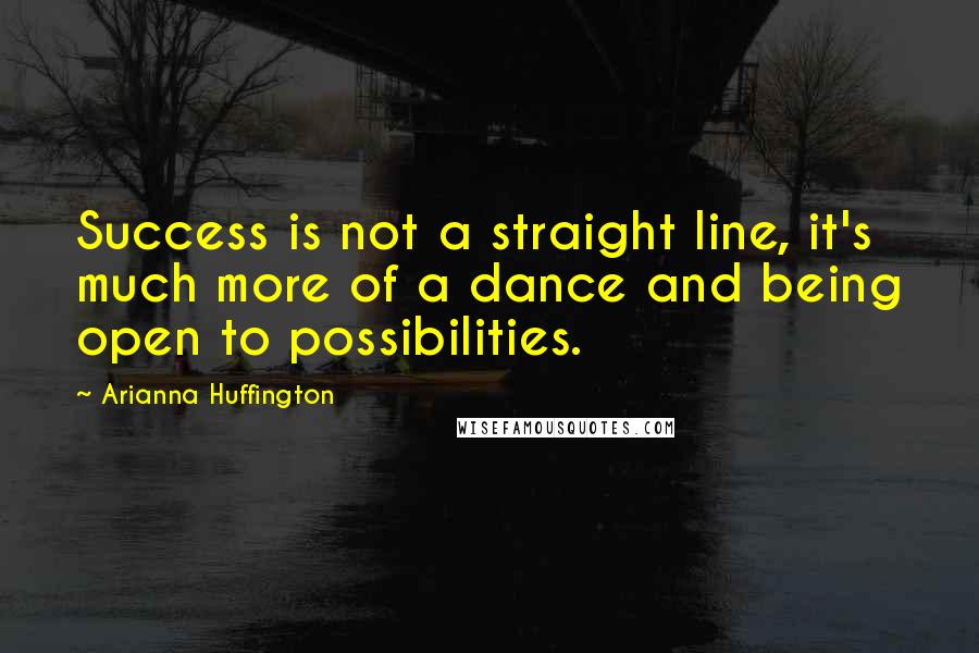 Arianna Huffington Quotes: Success is not a straight line, it's much more of a dance and being open to possibilities.