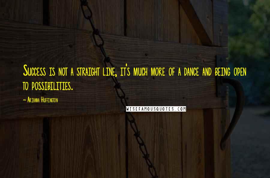 Arianna Huffington Quotes: Success is not a straight line, it's much more of a dance and being open to possibilities.