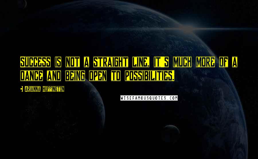 Arianna Huffington Quotes: Success is not a straight line, it's much more of a dance and being open to possibilities.