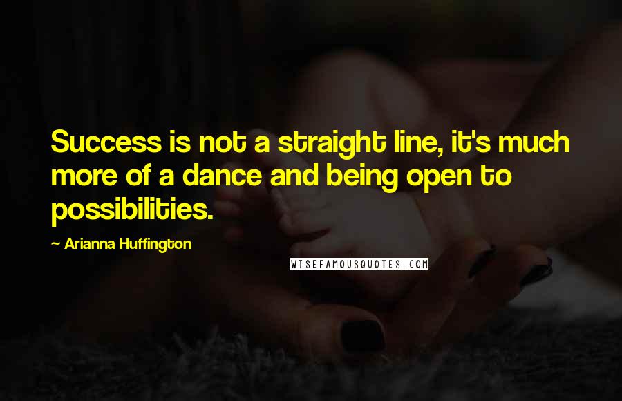 Arianna Huffington Quotes: Success is not a straight line, it's much more of a dance and being open to possibilities.