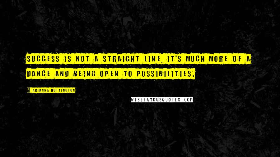 Arianna Huffington Quotes: Success is not a straight line, it's much more of a dance and being open to possibilities.