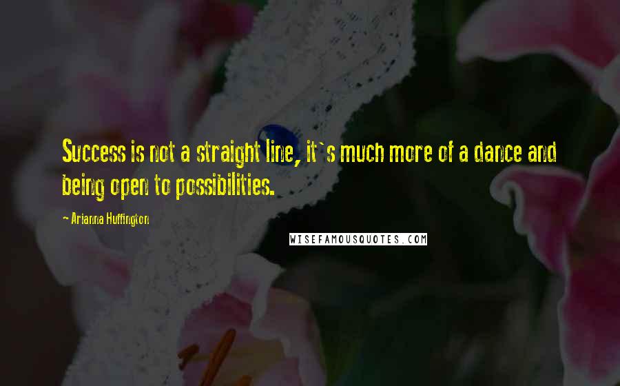 Arianna Huffington Quotes: Success is not a straight line, it's much more of a dance and being open to possibilities.