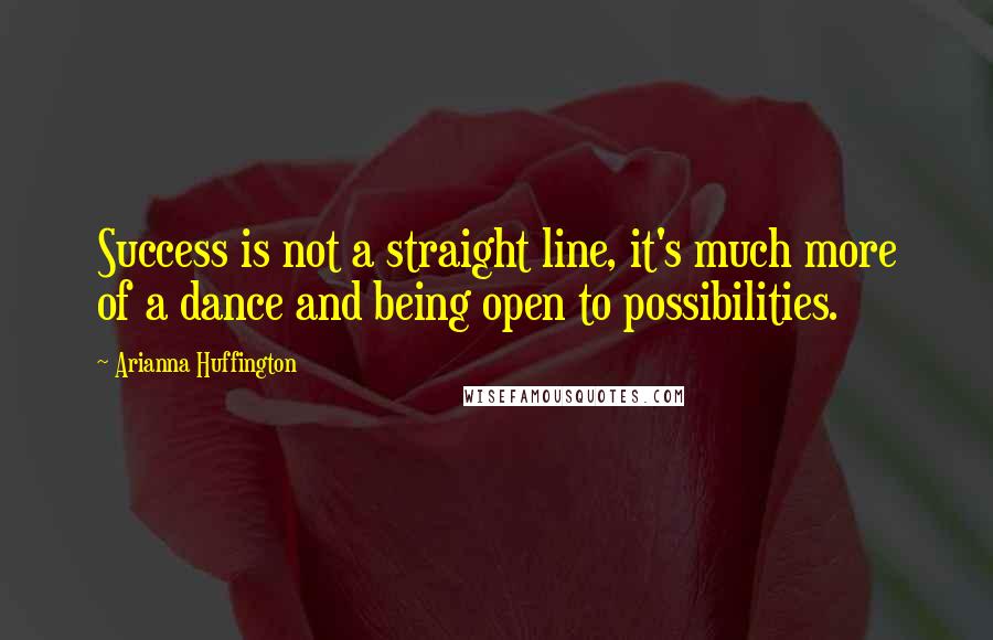 Arianna Huffington Quotes: Success is not a straight line, it's much more of a dance and being open to possibilities.