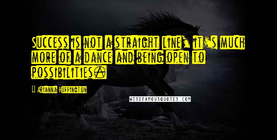 Arianna Huffington Quotes: Success is not a straight line, it's much more of a dance and being open to possibilities.