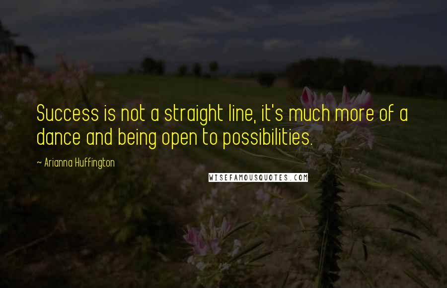 Arianna Huffington Quotes: Success is not a straight line, it's much more of a dance and being open to possibilities.