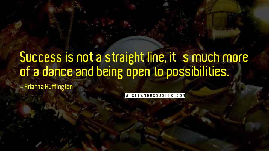 Arianna Huffington Quotes: Success is not a straight line, it's much more of a dance and being open to possibilities.