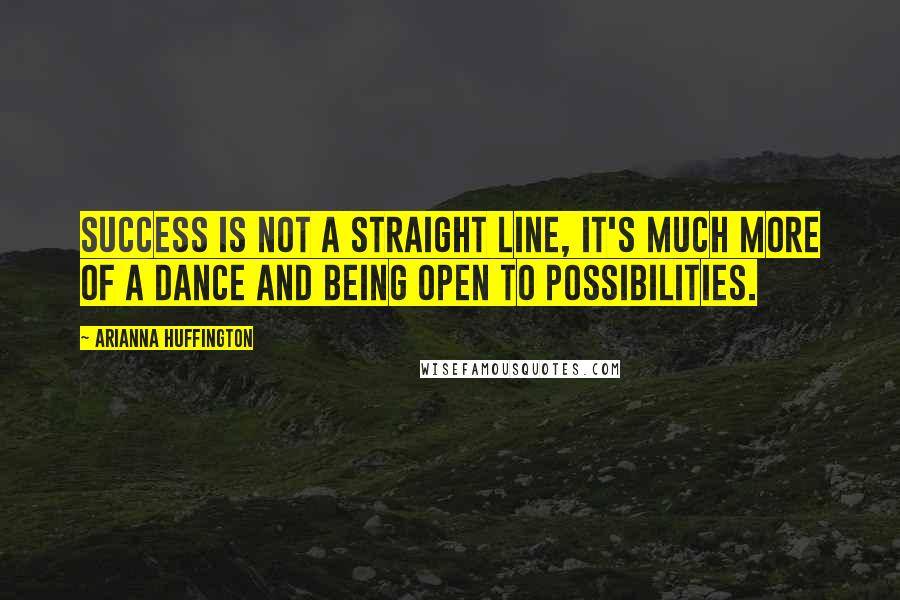 Arianna Huffington Quotes: Success is not a straight line, it's much more of a dance and being open to possibilities.