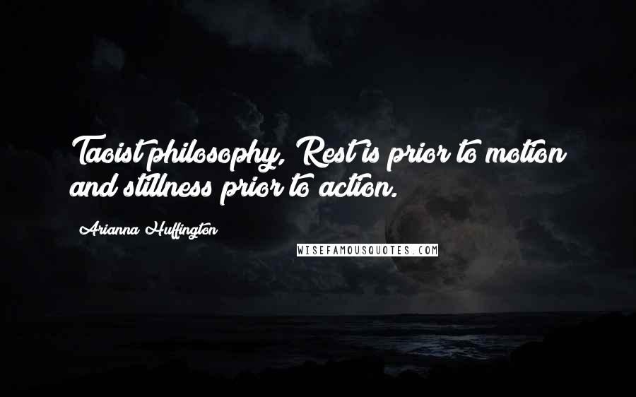 Arianna Huffington Quotes: Taoist philosophy, Rest is prior to motion and stillness prior to action.