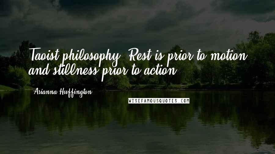 Arianna Huffington Quotes: Taoist philosophy, Rest is prior to motion and stillness prior to action.