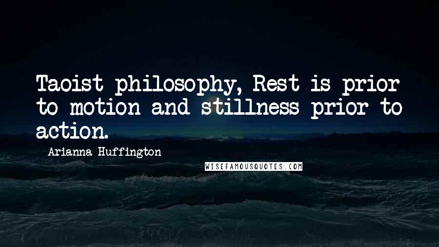 Arianna Huffington Quotes: Taoist philosophy, Rest is prior to motion and stillness prior to action.