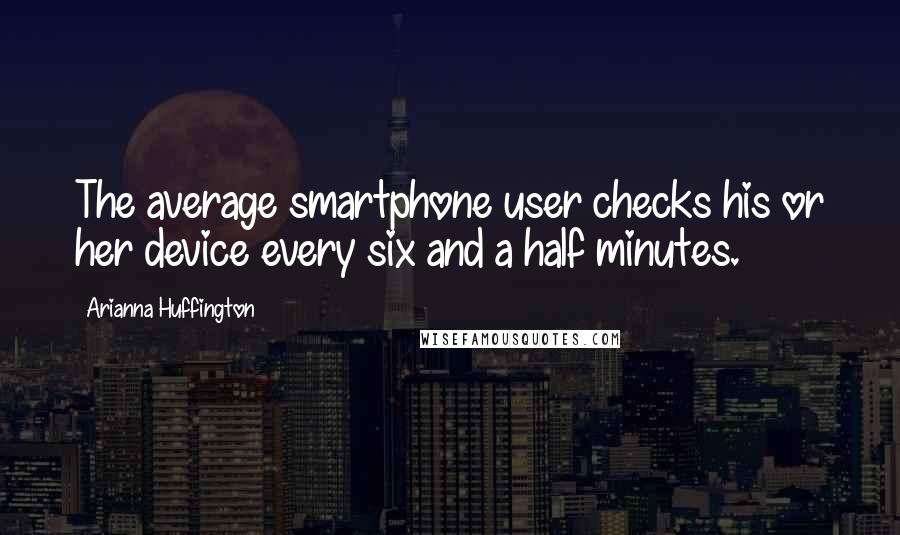 Arianna Huffington Quotes: The average smartphone user checks his or her device every six and a half minutes.