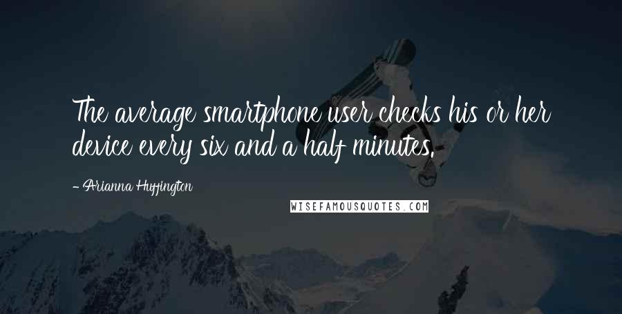 Arianna Huffington Quotes: The average smartphone user checks his or her device every six and a half minutes.