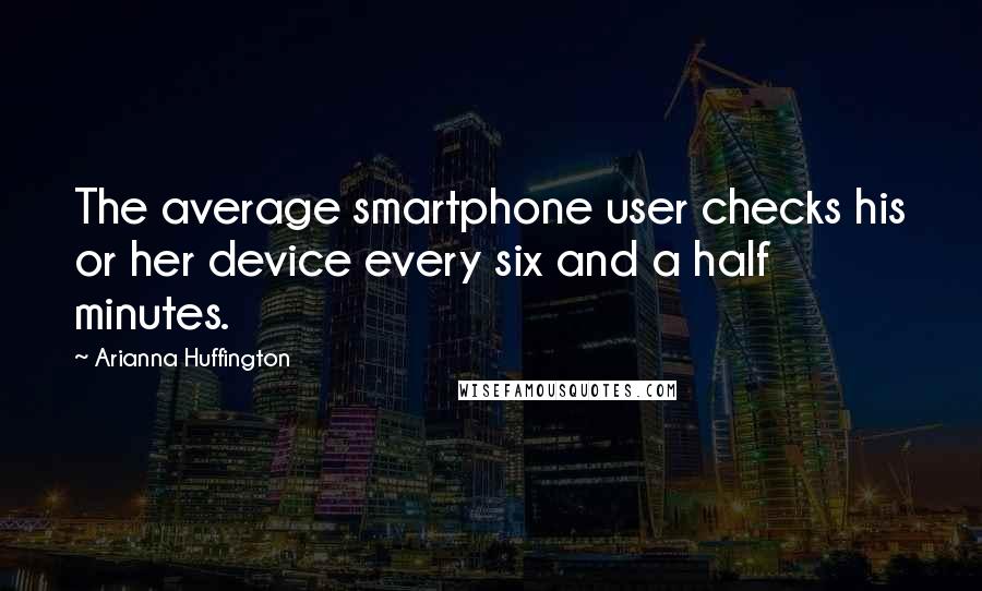 Arianna Huffington Quotes: The average smartphone user checks his or her device every six and a half minutes.