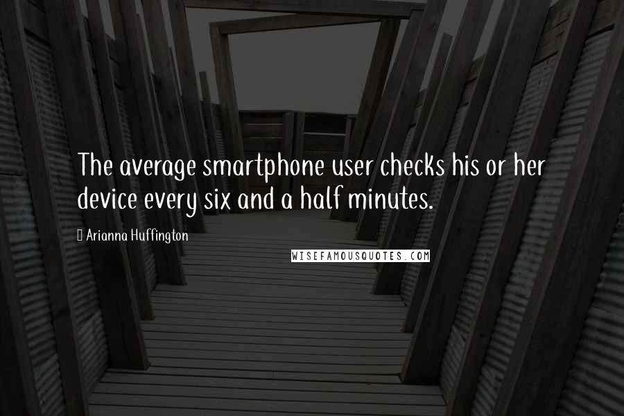 Arianna Huffington Quotes: The average smartphone user checks his or her device every six and a half minutes.