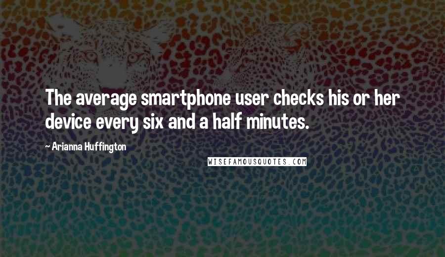 Arianna Huffington Quotes: The average smartphone user checks his or her device every six and a half minutes.