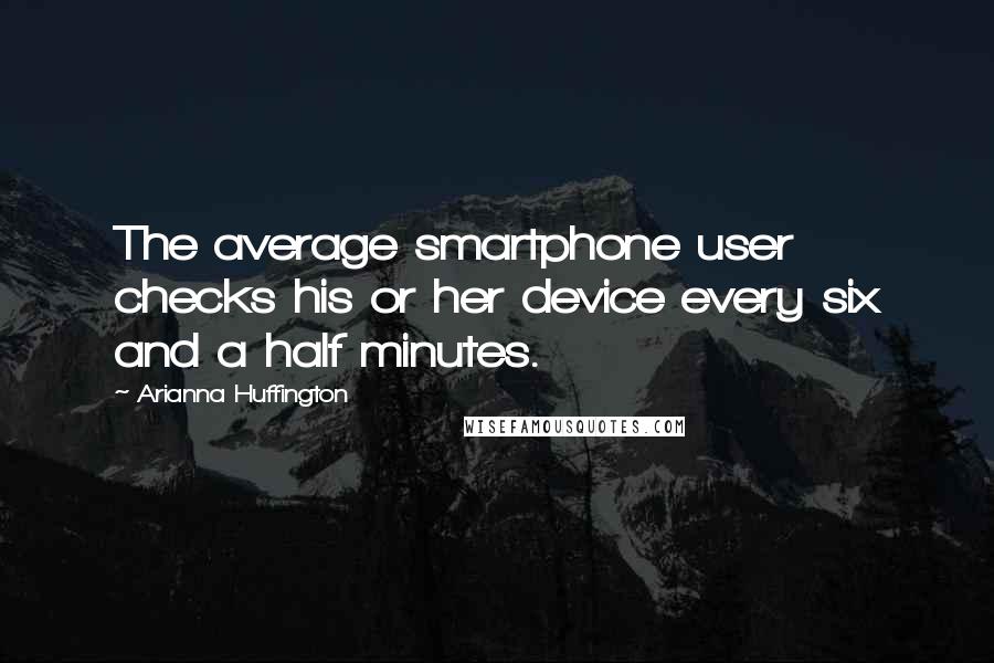 Arianna Huffington Quotes: The average smartphone user checks his or her device every six and a half minutes.