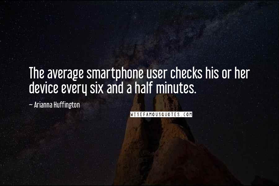 Arianna Huffington Quotes: The average smartphone user checks his or her device every six and a half minutes.