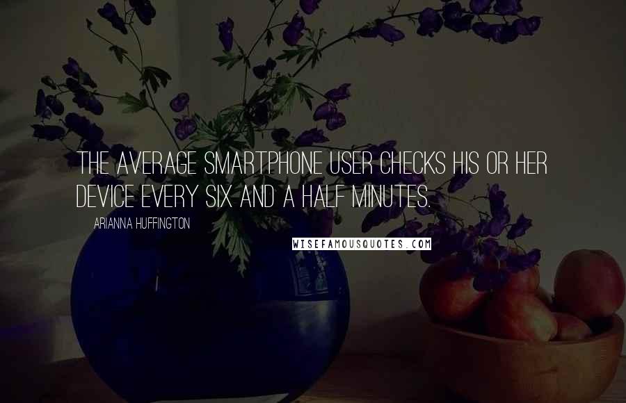 Arianna Huffington Quotes: The average smartphone user checks his or her device every six and a half minutes.
