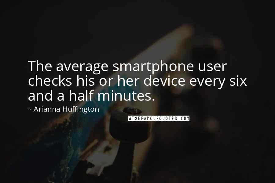 Arianna Huffington Quotes: The average smartphone user checks his or her device every six and a half minutes.