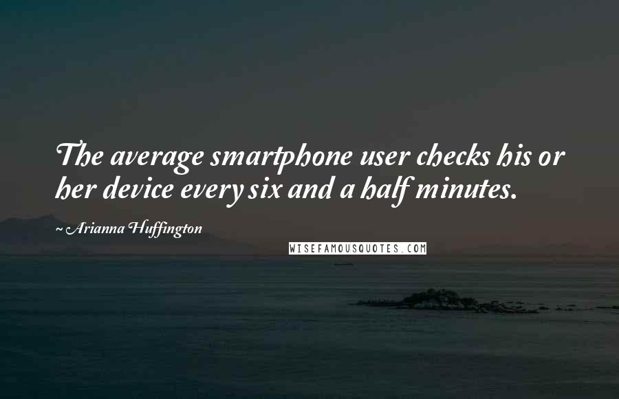 Arianna Huffington Quotes: The average smartphone user checks his or her device every six and a half minutes.