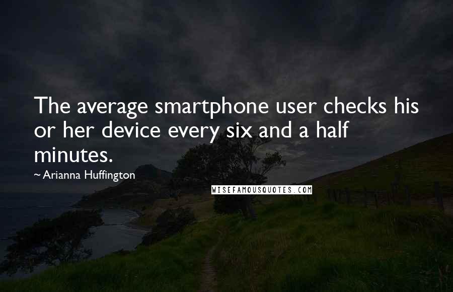 Arianna Huffington Quotes: The average smartphone user checks his or her device every six and a half minutes.