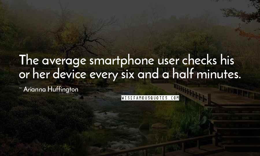 Arianna Huffington Quotes: The average smartphone user checks his or her device every six and a half minutes.