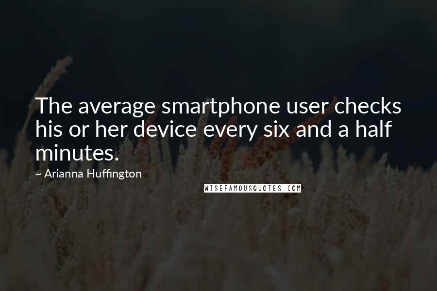 Arianna Huffington Quotes: The average smartphone user checks his or her device every six and a half minutes.