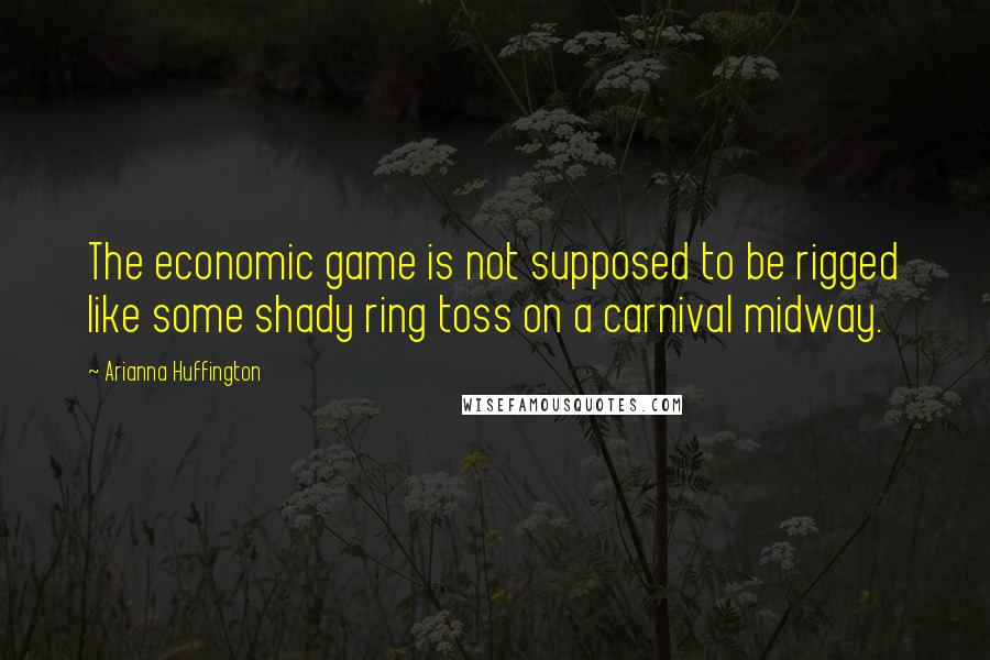 Arianna Huffington Quotes: The economic game is not supposed to be rigged like some shady ring toss on a carnival midway.