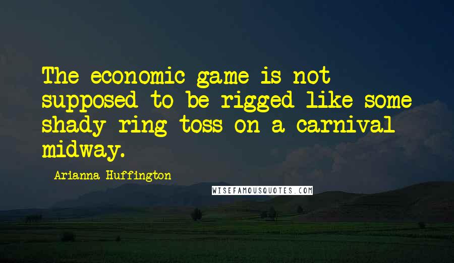 Arianna Huffington Quotes: The economic game is not supposed to be rigged like some shady ring toss on a carnival midway.