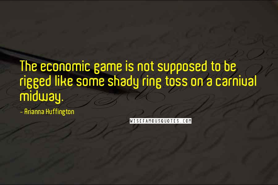 Arianna Huffington Quotes: The economic game is not supposed to be rigged like some shady ring toss on a carnival midway.