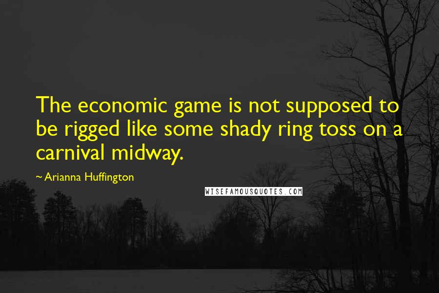 Arianna Huffington Quotes: The economic game is not supposed to be rigged like some shady ring toss on a carnival midway.