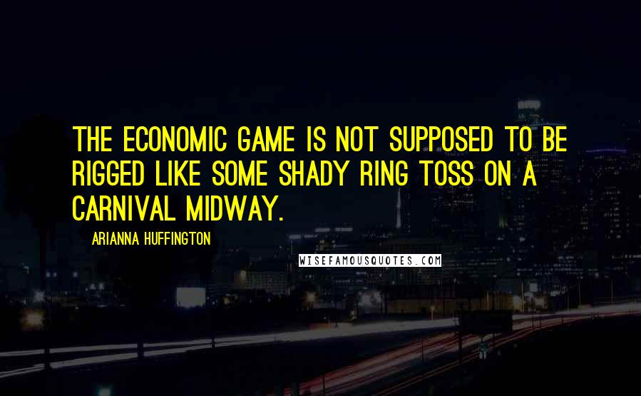 Arianna Huffington Quotes: The economic game is not supposed to be rigged like some shady ring toss on a carnival midway.