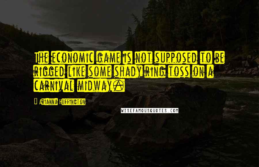 Arianna Huffington Quotes: The economic game is not supposed to be rigged like some shady ring toss on a carnival midway.