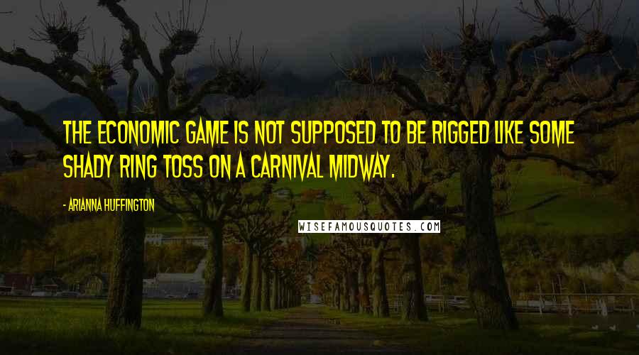 Arianna Huffington Quotes: The economic game is not supposed to be rigged like some shady ring toss on a carnival midway.