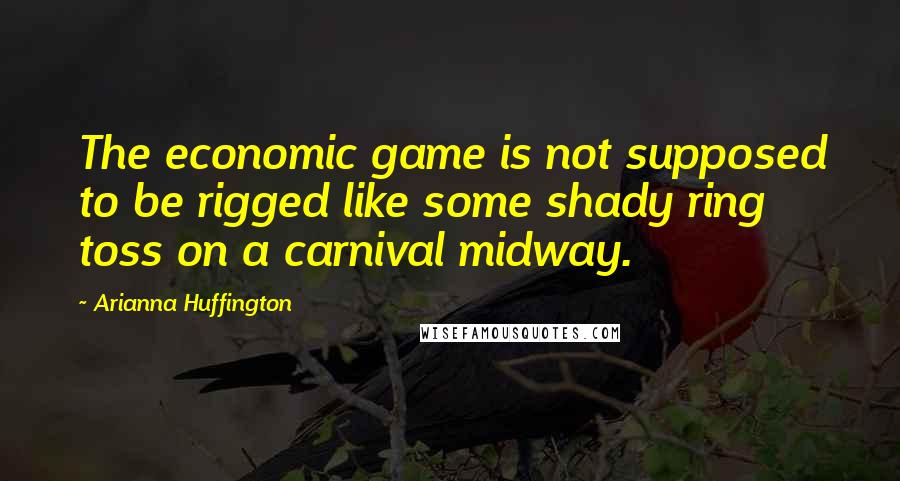 Arianna Huffington Quotes: The economic game is not supposed to be rigged like some shady ring toss on a carnival midway.