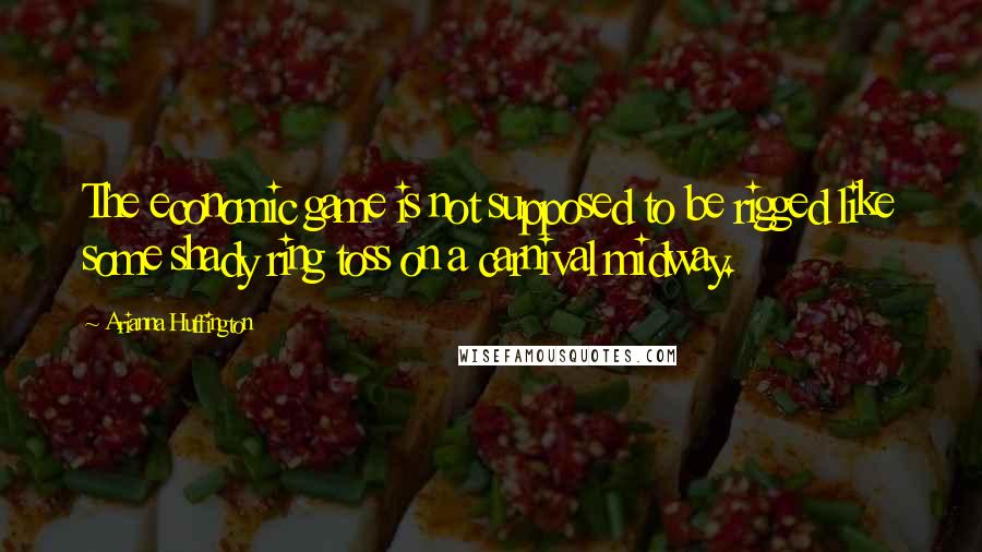 Arianna Huffington Quotes: The economic game is not supposed to be rigged like some shady ring toss on a carnival midway.