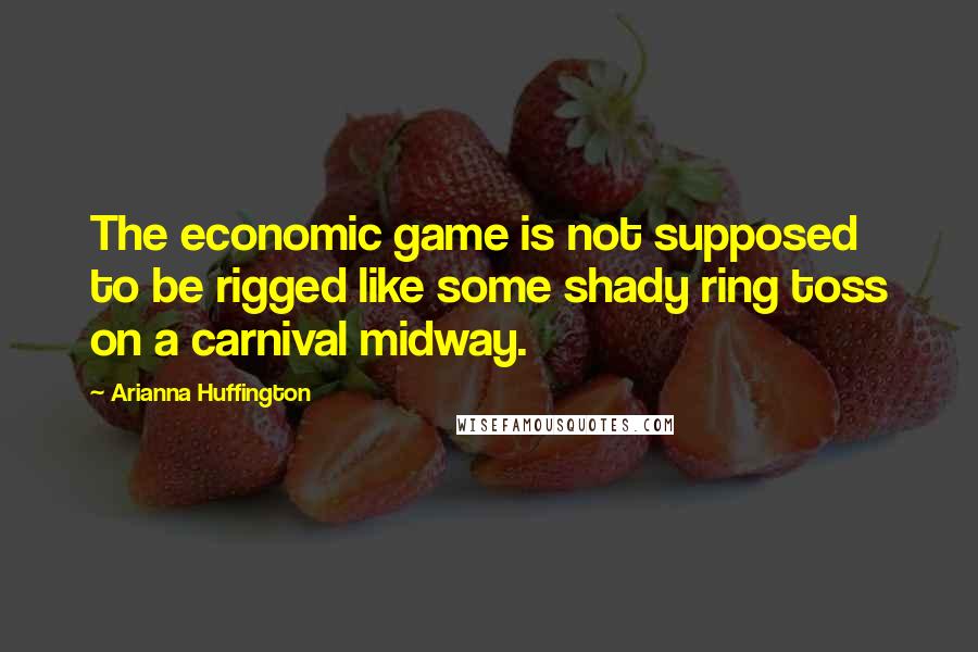 Arianna Huffington Quotes: The economic game is not supposed to be rigged like some shady ring toss on a carnival midway.