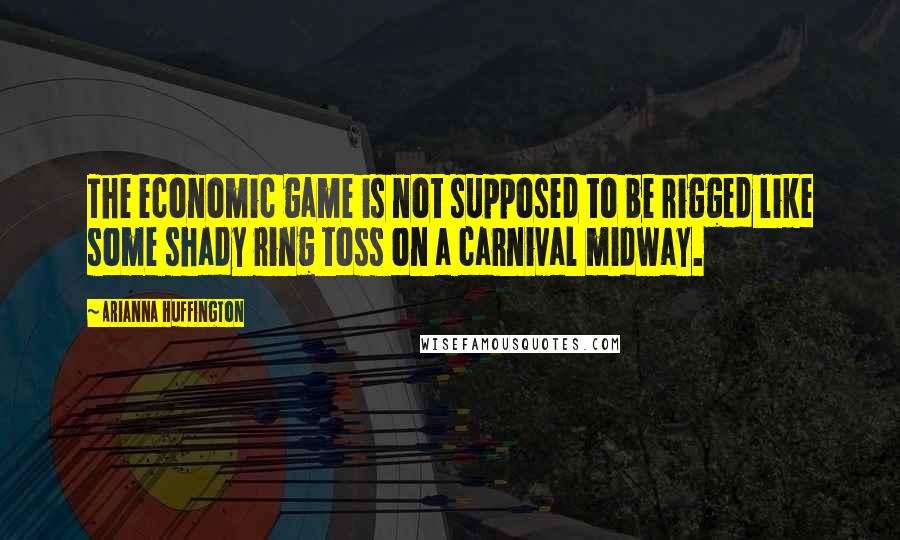 Arianna Huffington Quotes: The economic game is not supposed to be rigged like some shady ring toss on a carnival midway.