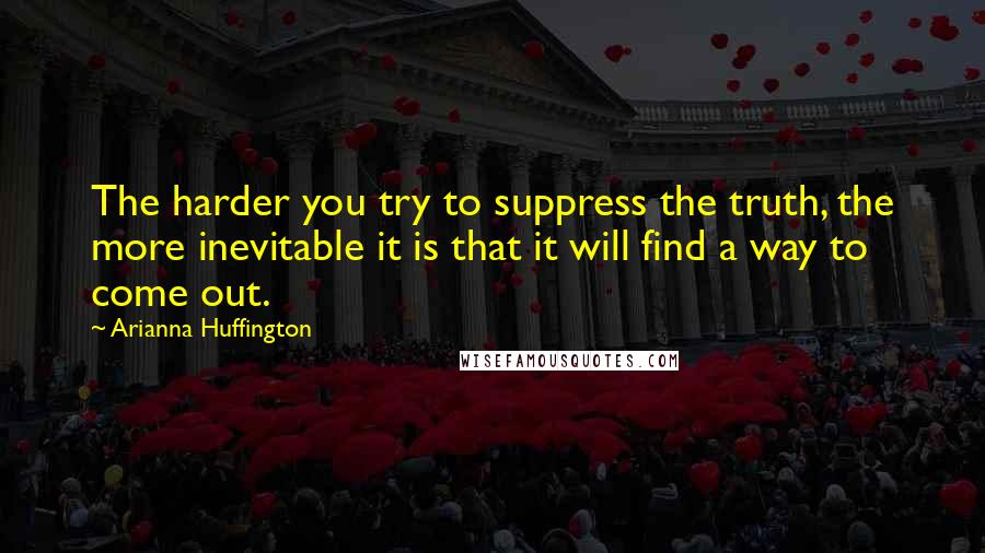 Arianna Huffington Quotes: The harder you try to suppress the truth, the more inevitable it is that it will find a way to come out.